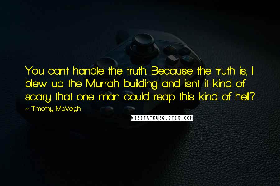 Timothy McVeigh Quotes: You can't handle the truth. Because the truth is, I blew up the Murrah building and isn't it kind of scary that one man could reap this kind of hell?