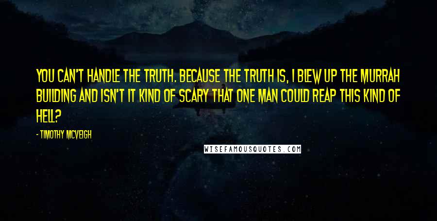 Timothy McVeigh Quotes: You can't handle the truth. Because the truth is, I blew up the Murrah building and isn't it kind of scary that one man could reap this kind of hell?