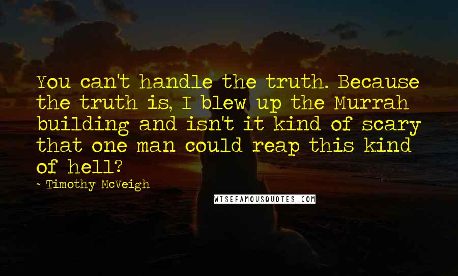 Timothy McVeigh Quotes: You can't handle the truth. Because the truth is, I blew up the Murrah building and isn't it kind of scary that one man could reap this kind of hell?