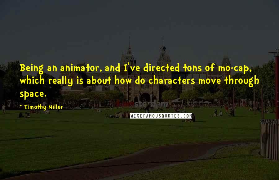 Timothy Miller Quotes: Being an animator, and I've directed tons of mo-cap, which really is about how do characters move through space.