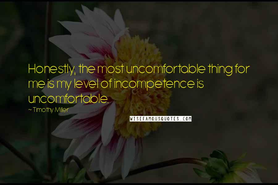 Timothy Miller Quotes: Honestly, the most uncomfortable thing for me is my level of incompetence is uncomfortable.