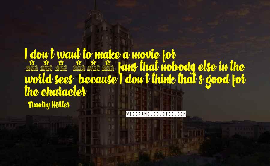 Timothy Miller Quotes: I don't want to make a movie for 100,000 fans that nobody else in the world sees, because I don't think that's good for the character.