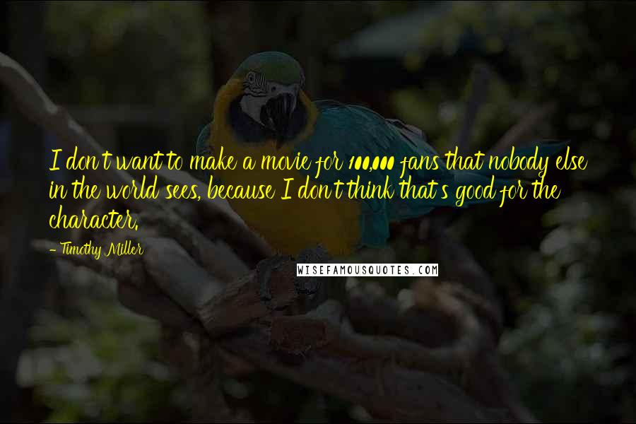 Timothy Miller Quotes: I don't want to make a movie for 100,000 fans that nobody else in the world sees, because I don't think that's good for the character.