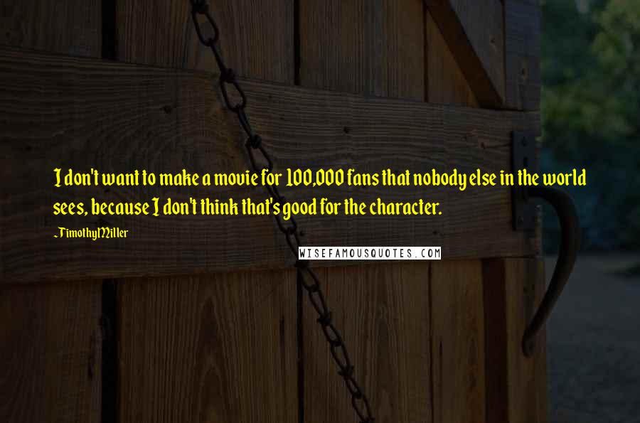 Timothy Miller Quotes: I don't want to make a movie for 100,000 fans that nobody else in the world sees, because I don't think that's good for the character.