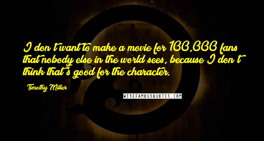 Timothy Miller Quotes: I don't want to make a movie for 100,000 fans that nobody else in the world sees, because I don't think that's good for the character.