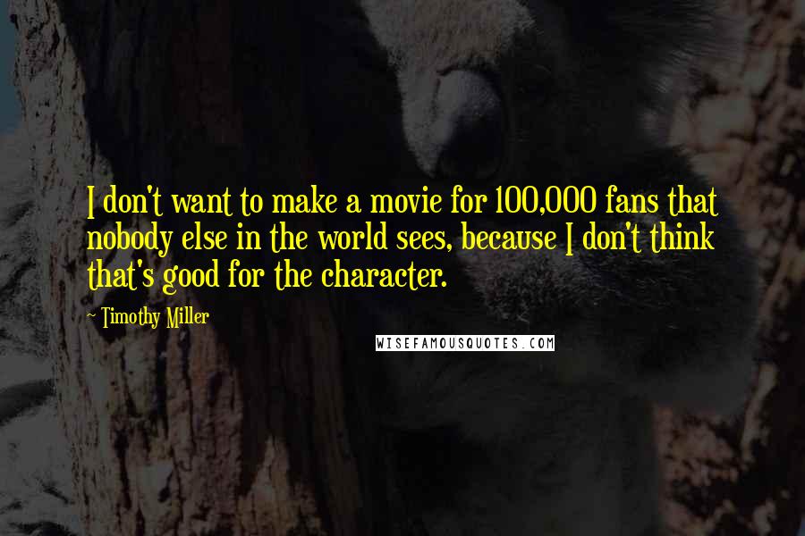 Timothy Miller Quotes: I don't want to make a movie for 100,000 fans that nobody else in the world sees, because I don't think that's good for the character.