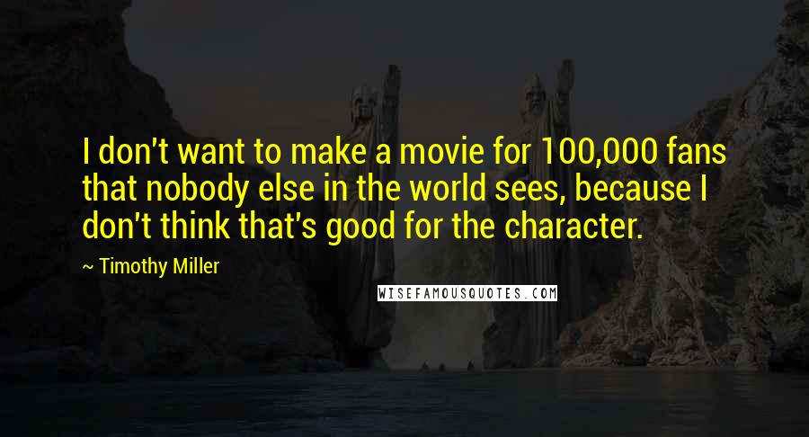 Timothy Miller Quotes: I don't want to make a movie for 100,000 fans that nobody else in the world sees, because I don't think that's good for the character.