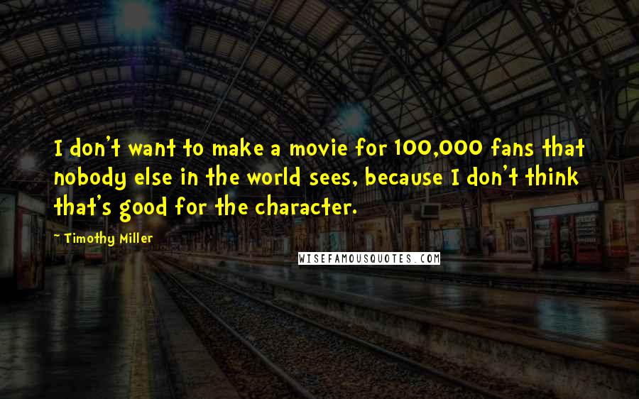 Timothy Miller Quotes: I don't want to make a movie for 100,000 fans that nobody else in the world sees, because I don't think that's good for the character.