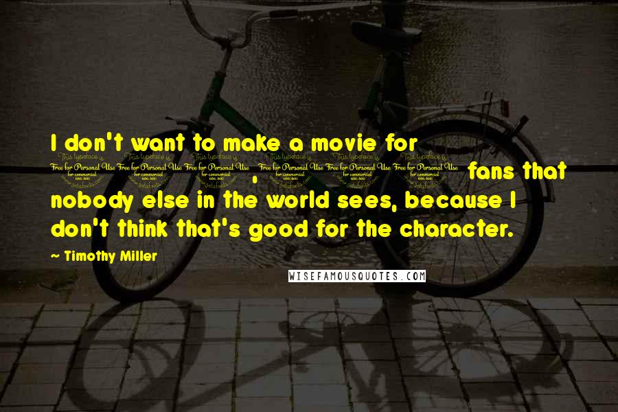 Timothy Miller Quotes: I don't want to make a movie for 100,000 fans that nobody else in the world sees, because I don't think that's good for the character.