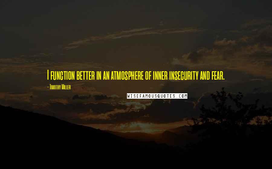 Timothy Miller Quotes: I function better in an atmosphere of inner insecurity and fear.