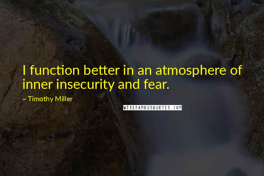 Timothy Miller Quotes: I function better in an atmosphere of inner insecurity and fear.