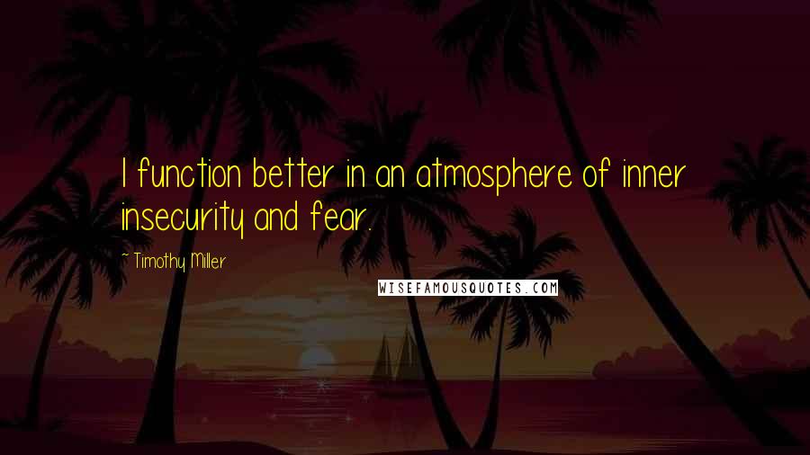 Timothy Miller Quotes: I function better in an atmosphere of inner insecurity and fear.