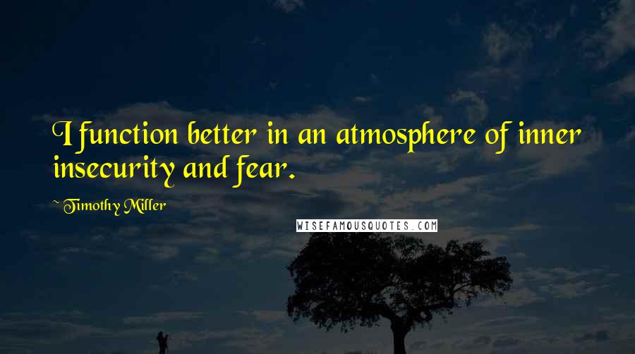 Timothy Miller Quotes: I function better in an atmosphere of inner insecurity and fear.