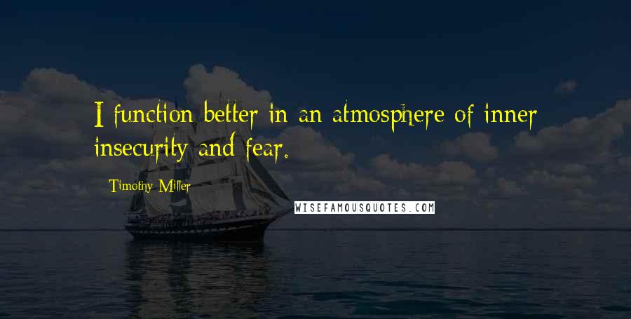 Timothy Miller Quotes: I function better in an atmosphere of inner insecurity and fear.