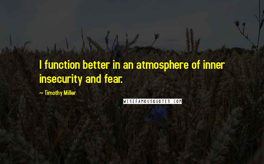 Timothy Miller Quotes: I function better in an atmosphere of inner insecurity and fear.