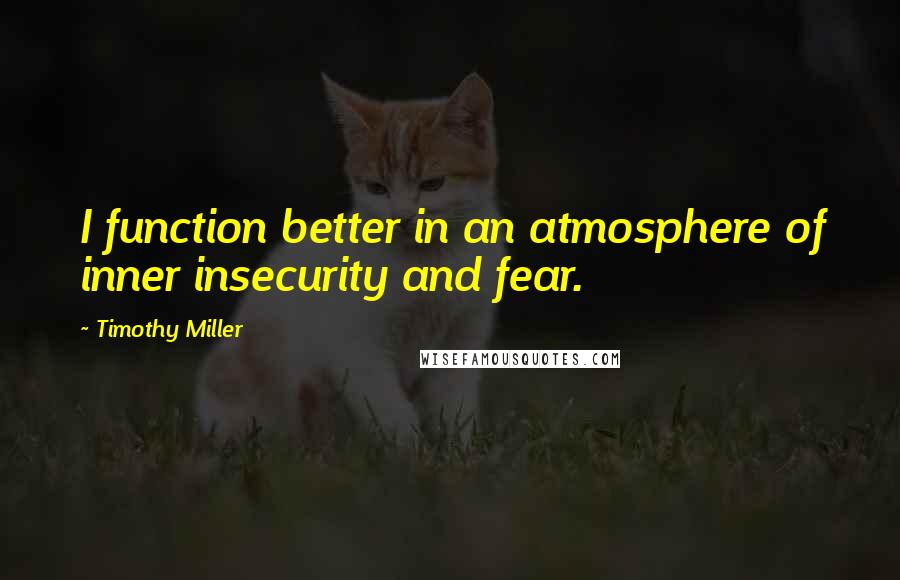 Timothy Miller Quotes: I function better in an atmosphere of inner insecurity and fear.