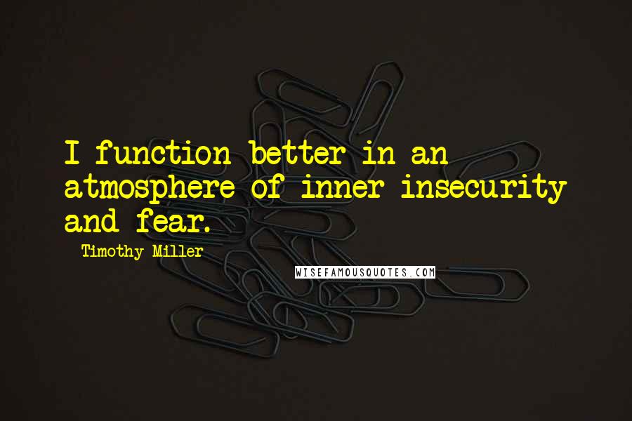 Timothy Miller Quotes: I function better in an atmosphere of inner insecurity and fear.