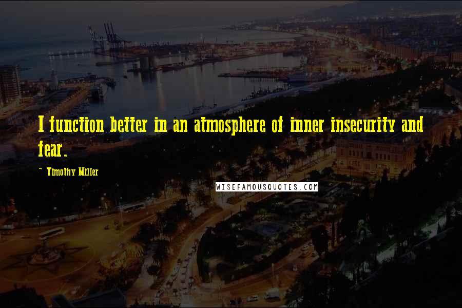 Timothy Miller Quotes: I function better in an atmosphere of inner insecurity and fear.