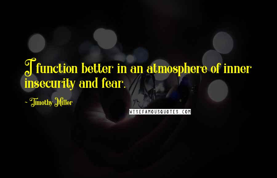 Timothy Miller Quotes: I function better in an atmosphere of inner insecurity and fear.