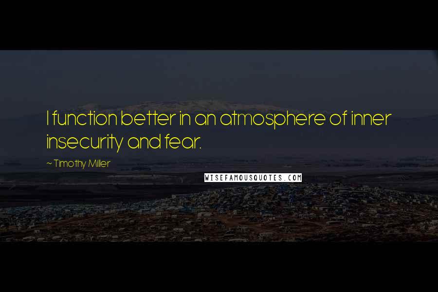 Timothy Miller Quotes: I function better in an atmosphere of inner insecurity and fear.