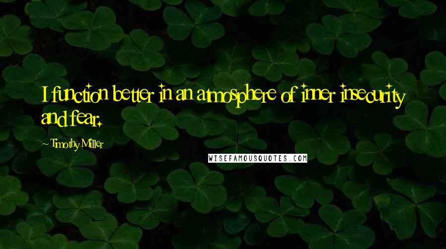 Timothy Miller Quotes: I function better in an atmosphere of inner insecurity and fear.