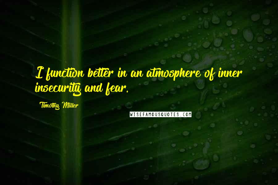 Timothy Miller Quotes: I function better in an atmosphere of inner insecurity and fear.