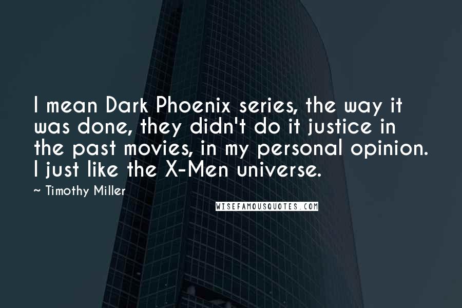 Timothy Miller Quotes: I mean Dark Phoenix series, the way it was done, they didn't do it justice in the past movies, in my personal opinion. I just like the X-Men universe.