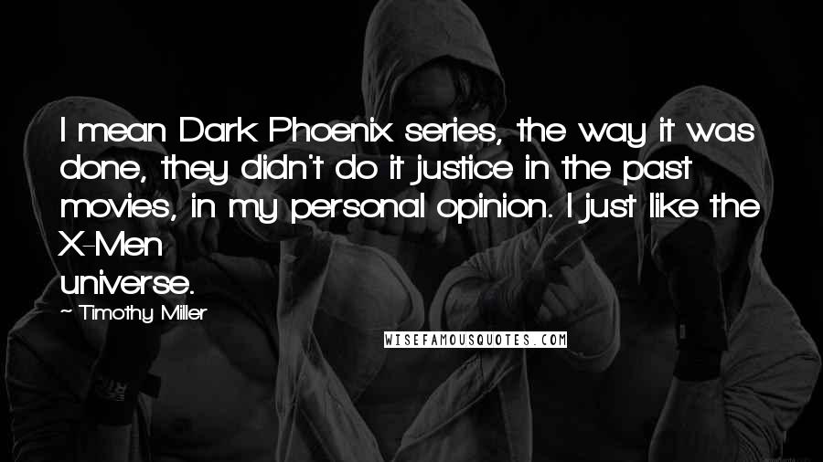 Timothy Miller Quotes: I mean Dark Phoenix series, the way it was done, they didn't do it justice in the past movies, in my personal opinion. I just like the X-Men universe.