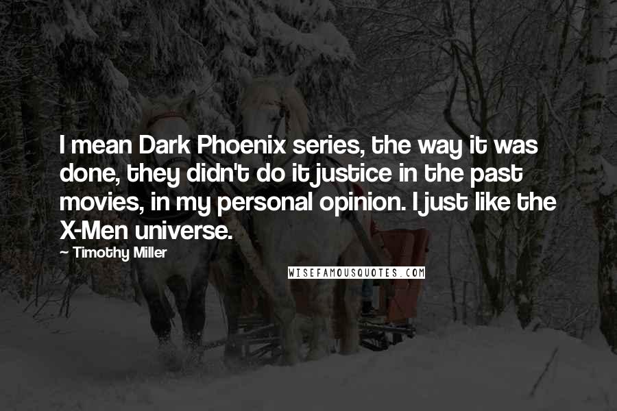 Timothy Miller Quotes: I mean Dark Phoenix series, the way it was done, they didn't do it justice in the past movies, in my personal opinion. I just like the X-Men universe.