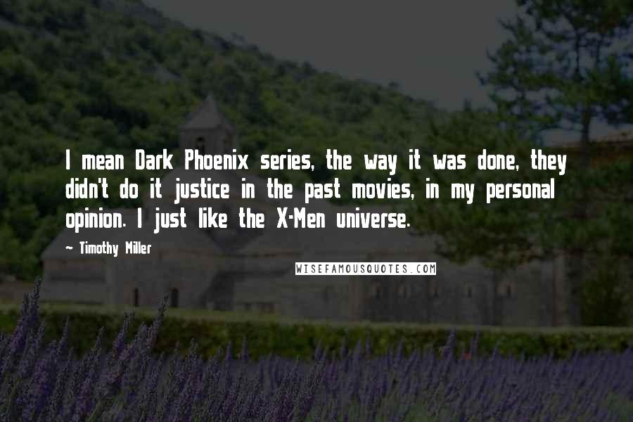 Timothy Miller Quotes: I mean Dark Phoenix series, the way it was done, they didn't do it justice in the past movies, in my personal opinion. I just like the X-Men universe.