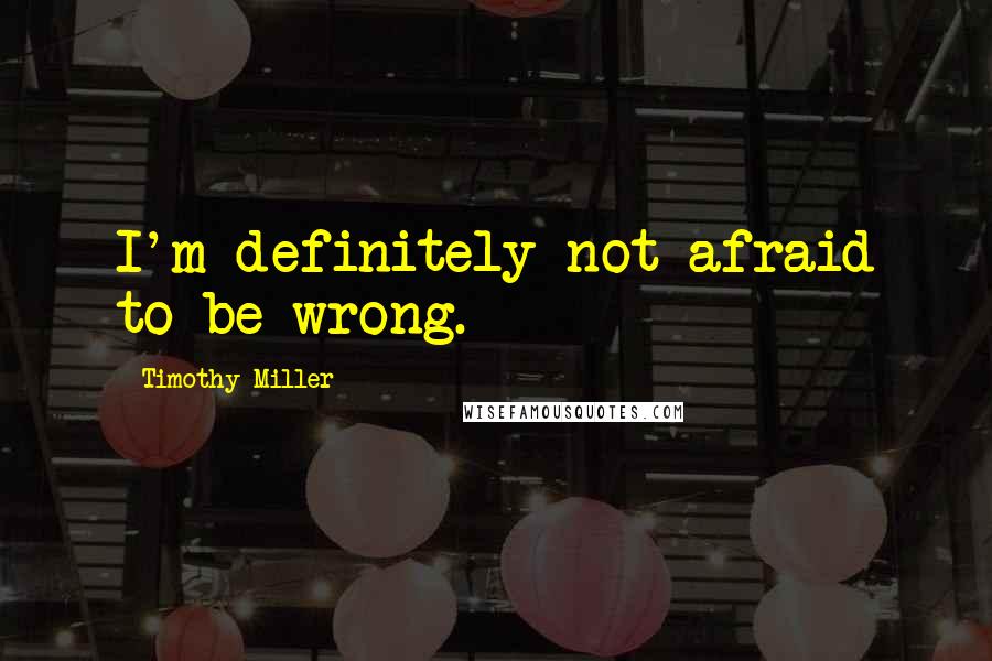 Timothy Miller Quotes: I'm definitely not afraid to be wrong.