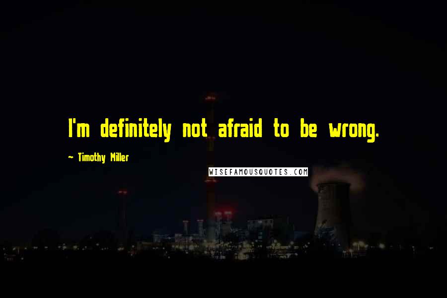 Timothy Miller Quotes: I'm definitely not afraid to be wrong.