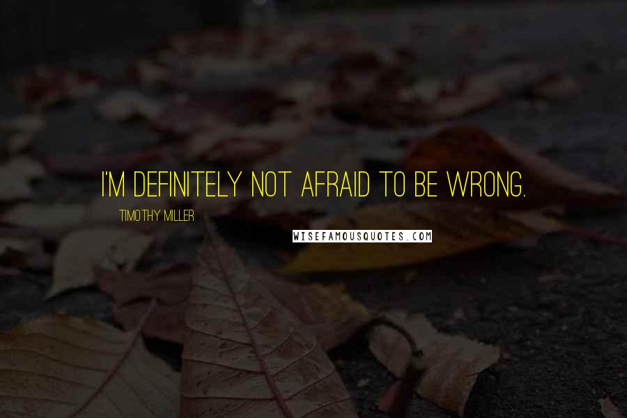 Timothy Miller Quotes: I'm definitely not afraid to be wrong.