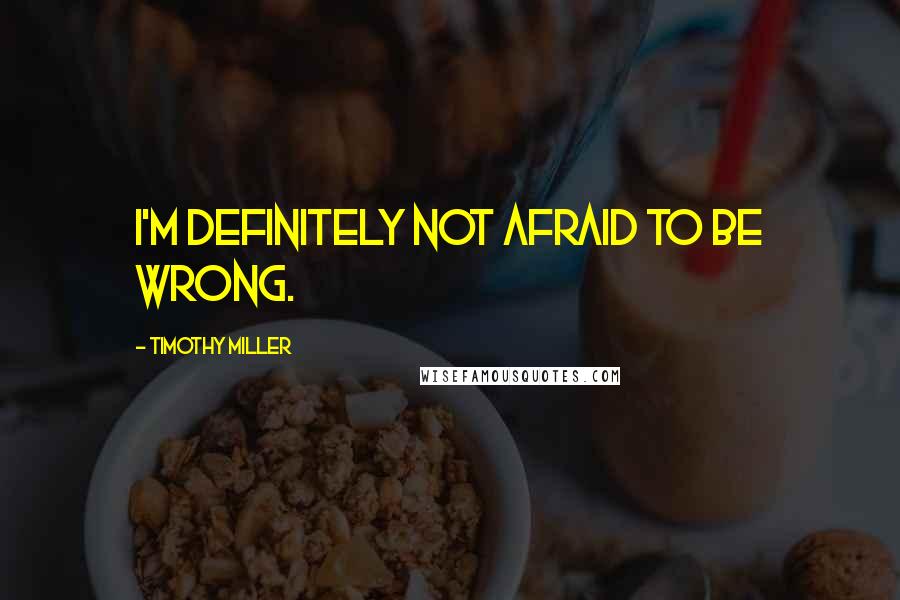 Timothy Miller Quotes: I'm definitely not afraid to be wrong.