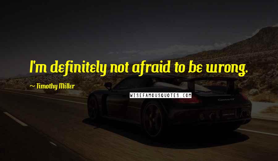 Timothy Miller Quotes: I'm definitely not afraid to be wrong.