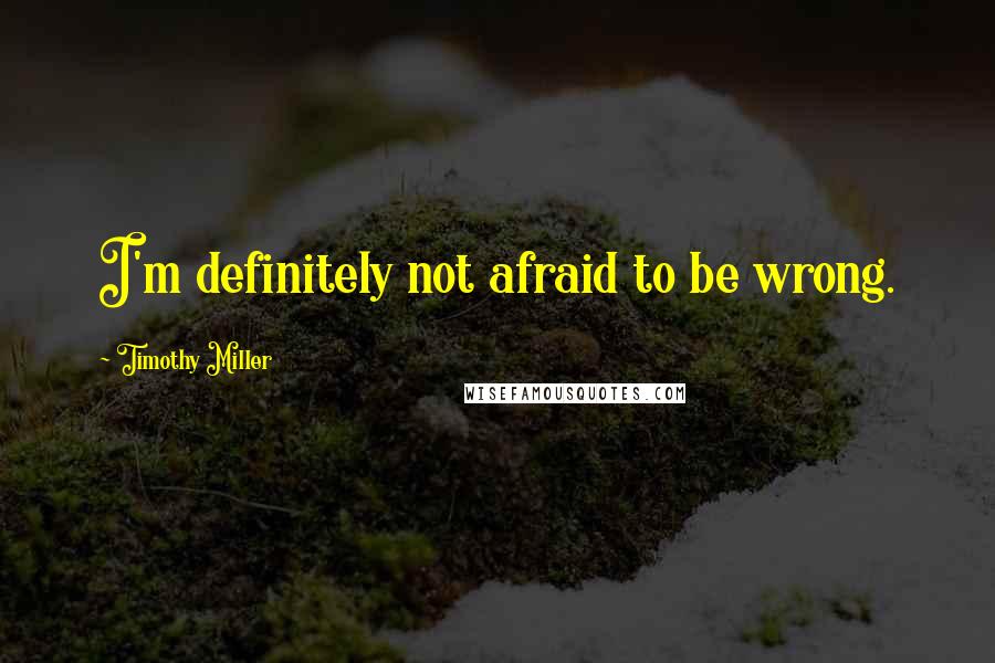 Timothy Miller Quotes: I'm definitely not afraid to be wrong.