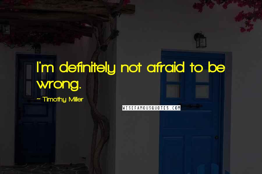 Timothy Miller Quotes: I'm definitely not afraid to be wrong.
