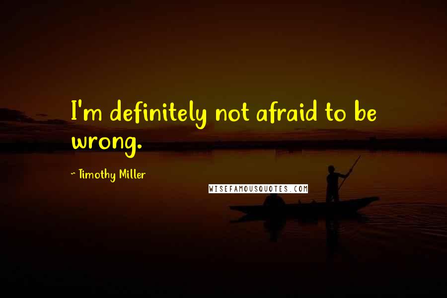 Timothy Miller Quotes: I'm definitely not afraid to be wrong.