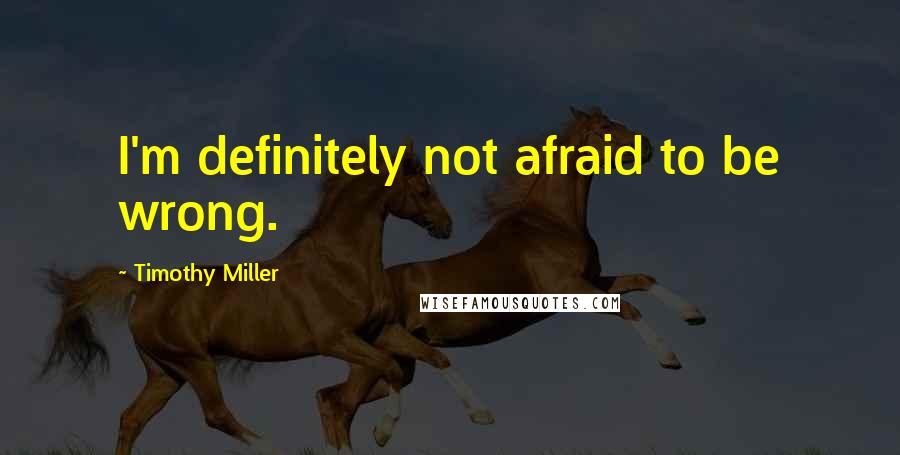 Timothy Miller Quotes: I'm definitely not afraid to be wrong.