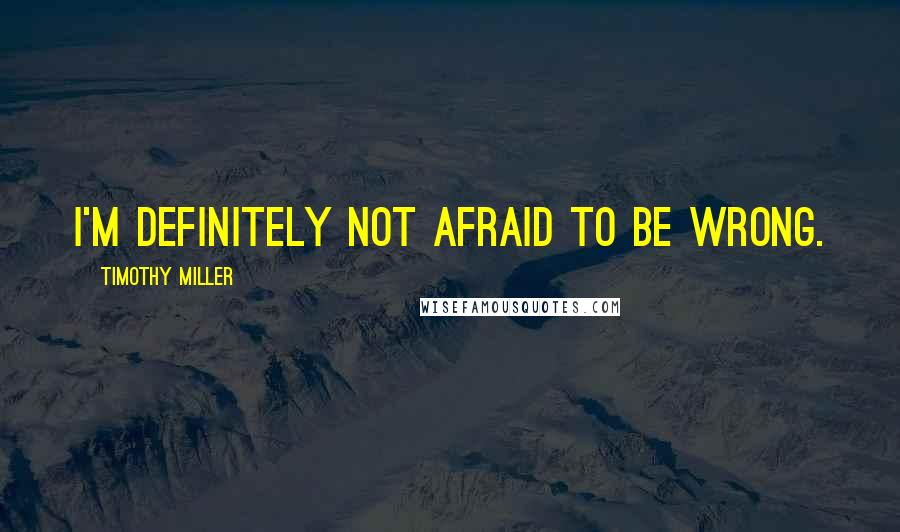 Timothy Miller Quotes: I'm definitely not afraid to be wrong.