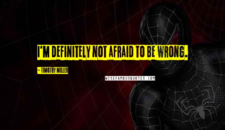 Timothy Miller Quotes: I'm definitely not afraid to be wrong.