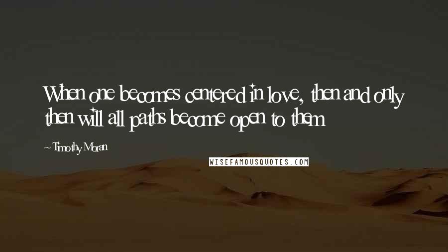 Timothy Moran Quotes: When one becomes centered in love, then and only then will all paths become open to them