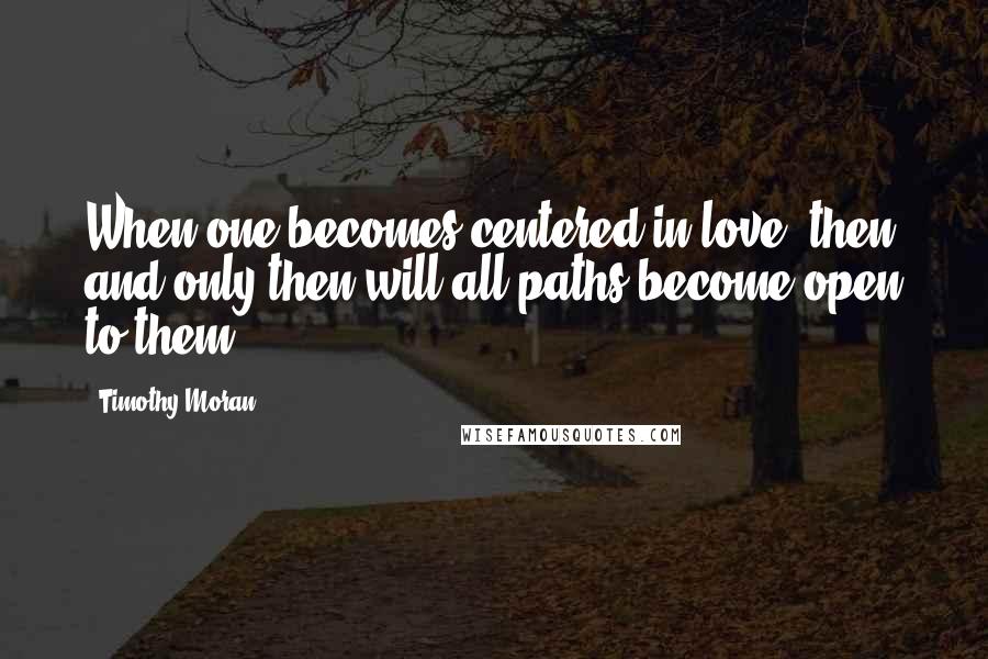 Timothy Moran Quotes: When one becomes centered in love, then and only then will all paths become open to them