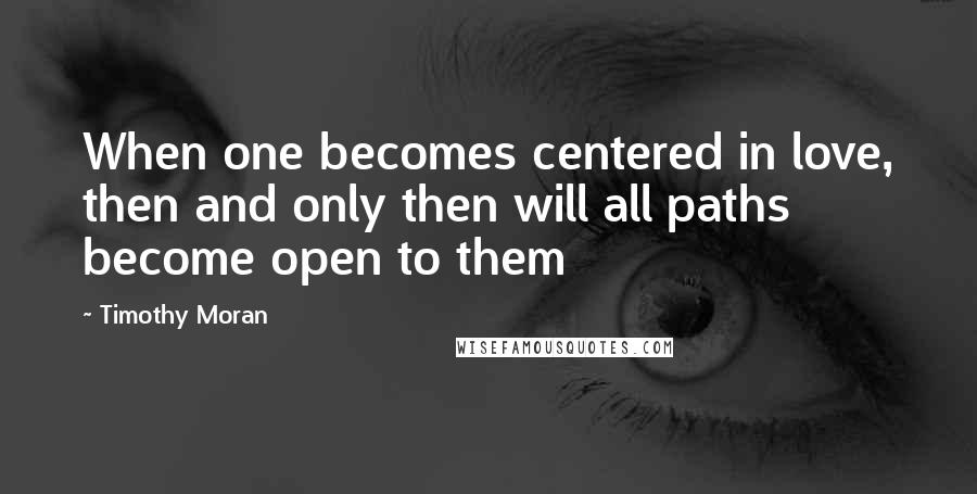 Timothy Moran Quotes: When one becomes centered in love, then and only then will all paths become open to them