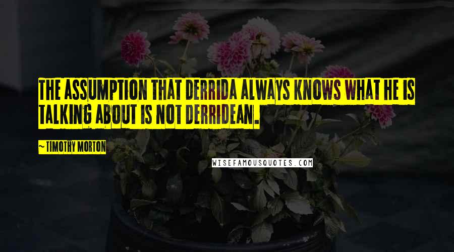 Timothy Morton Quotes: The assumption that Derrida always knows what he is talking about is not Derridean.