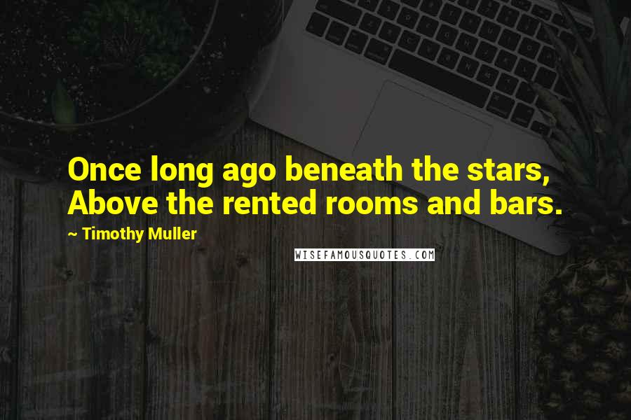Timothy Muller Quotes: Once long ago beneath the stars, Above the rented rooms and bars.