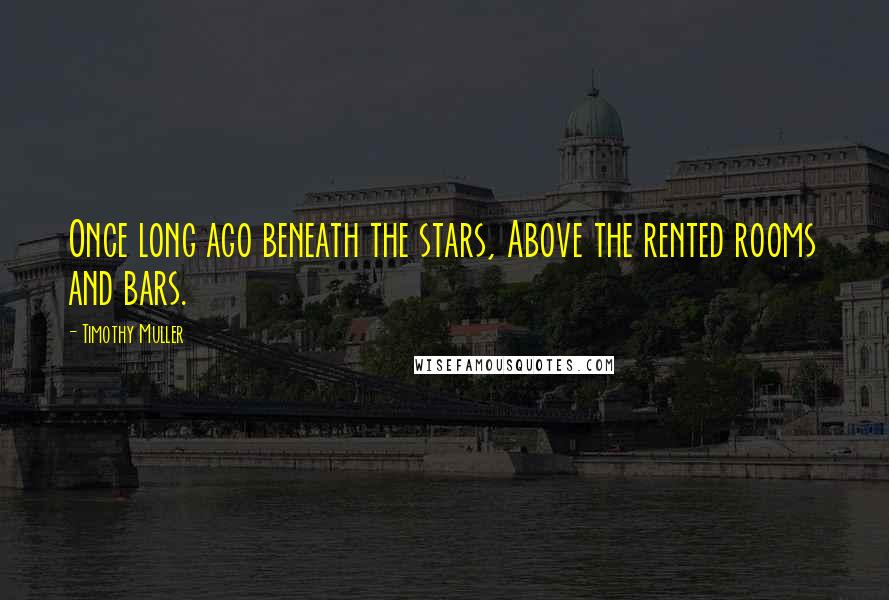 Timothy Muller Quotes: Once long ago beneath the stars, Above the rented rooms and bars.