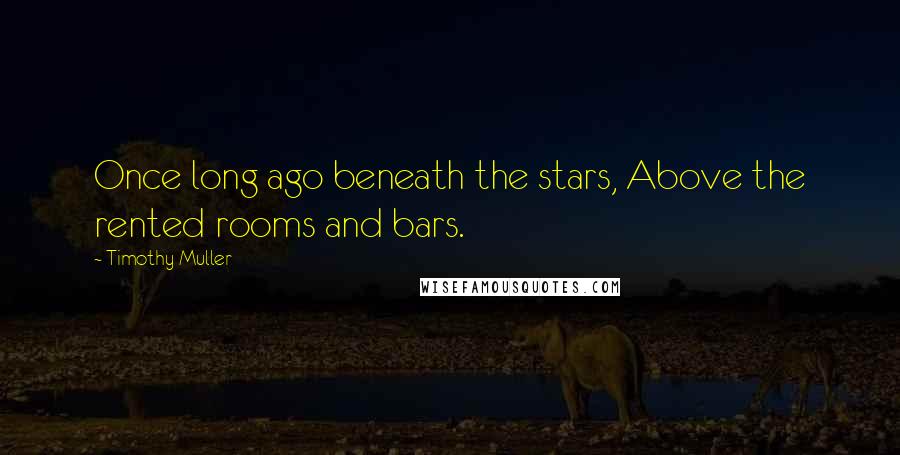 Timothy Muller Quotes: Once long ago beneath the stars, Above the rented rooms and bars.