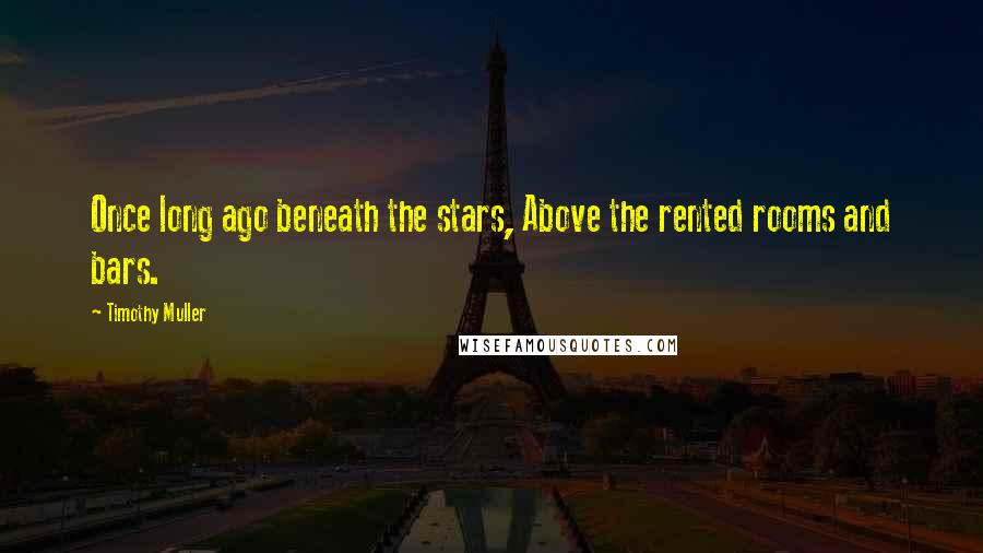 Timothy Muller Quotes: Once long ago beneath the stars, Above the rented rooms and bars.