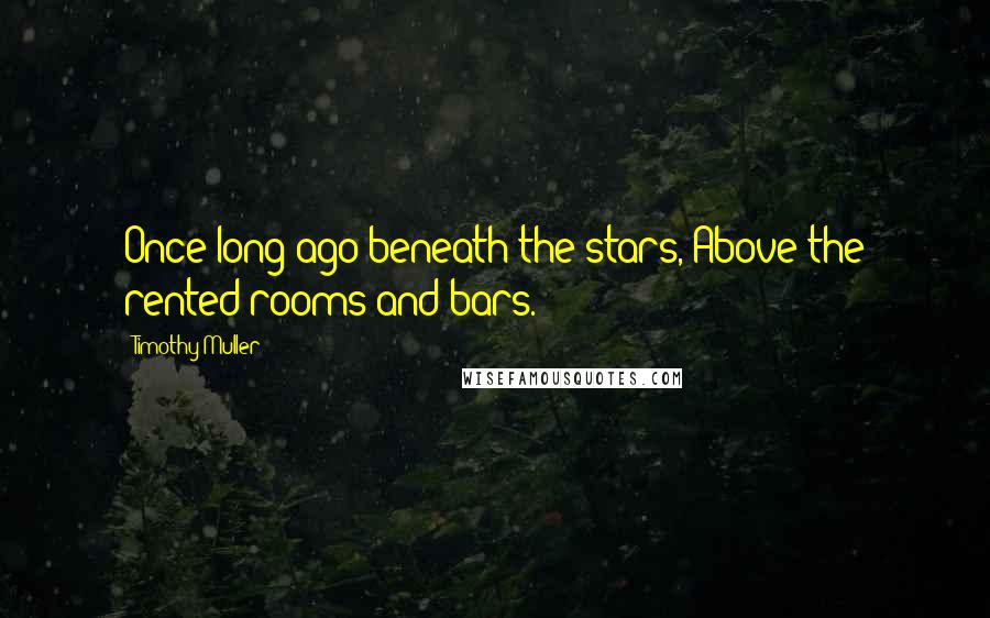 Timothy Muller Quotes: Once long ago beneath the stars, Above the rented rooms and bars.